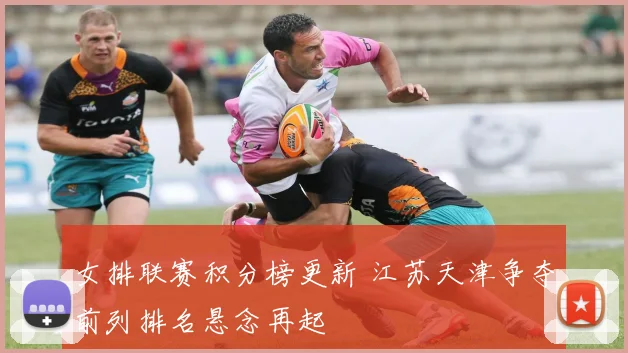 女排联赛积分榜更新 江苏天津争夺前列排名悬念再起