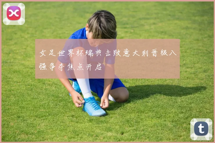 女足世界杯瑞典击败意大利晋级八强争夺焦点开启