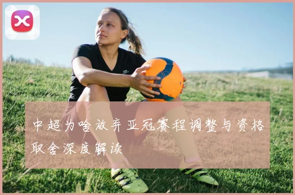 中超为啥放弃亚冠赛程调整与资格取舍深度解读