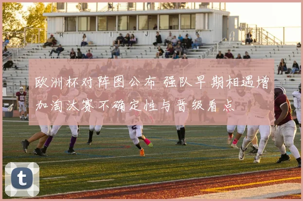 欧洲杯对阵图公布 强队早期相遇增加淘汰赛不确定性与晋级看点