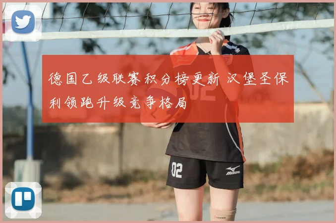 德国乙级联赛积分榜更新 汉堡圣保利领跑升级竞争格局