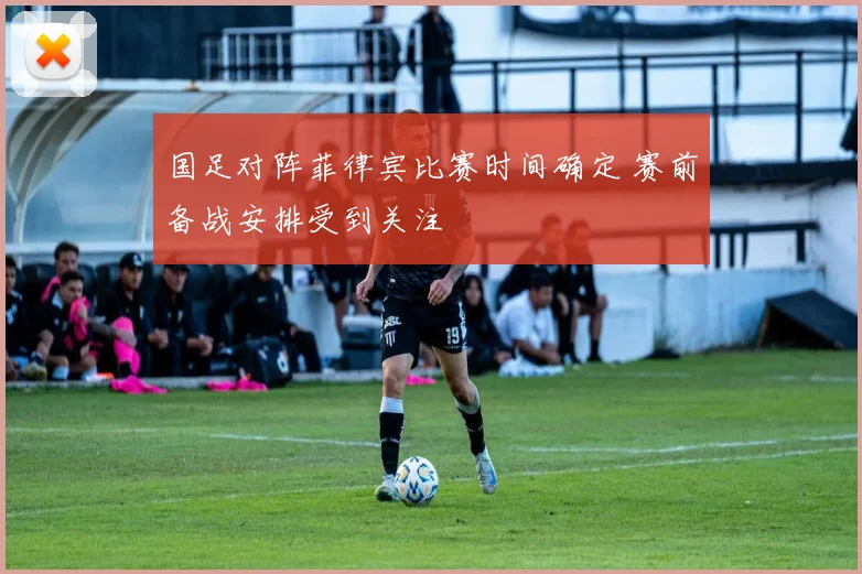 国足对阵菲律宾比赛时间确定 赛前备战安排受到关注