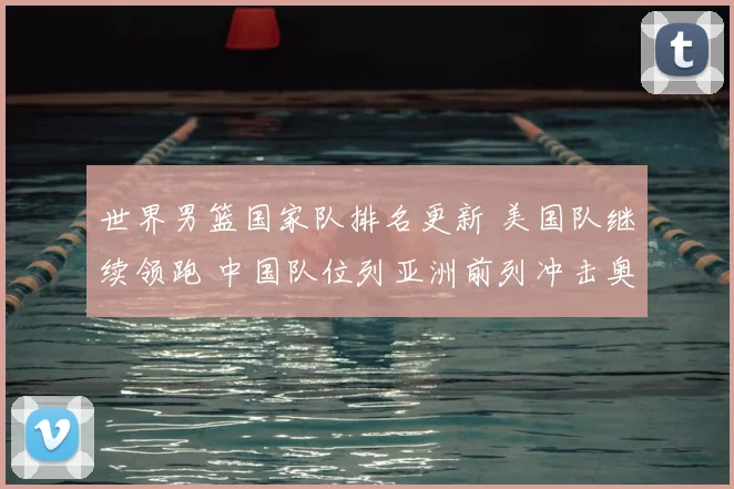 世界男篮国家队排名更新 美国队继续领跑 中国队位列亚洲前列冲击奥运资格