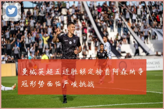 曼城英超五连胜锁定榜首阿森纳争冠形势面临严峻挑战