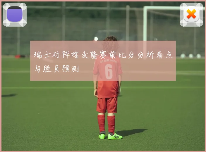 瑞士对阵喀麦隆赛前比分分析看点与胜负预测