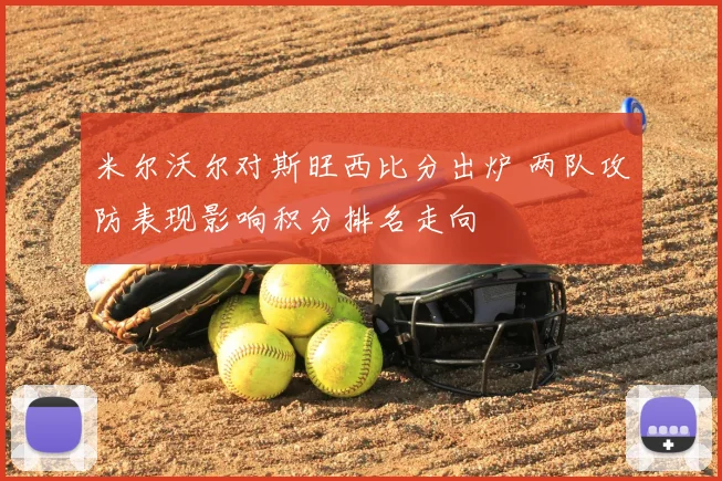 米尔沃尔对斯旺西比分出炉 两队攻防表现影响积分排名走向