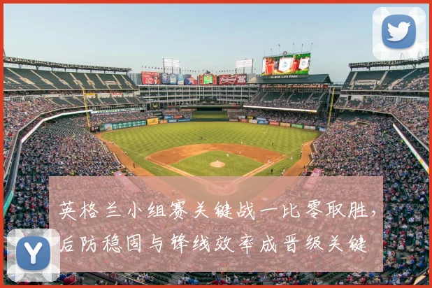 英格兰小组赛关键战一比零取胜，后防稳固与锋线效率成晋级关键