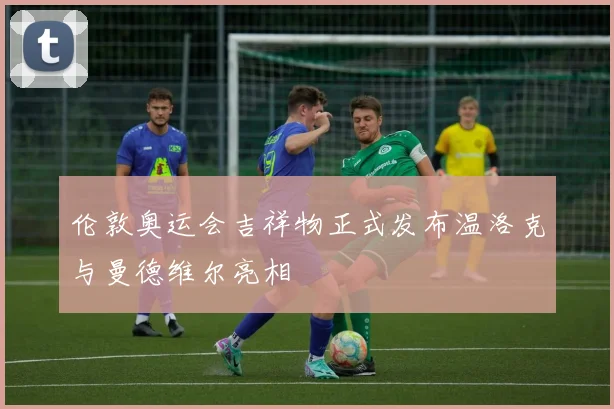 伦敦奥运会吉祥物正式发布温洛克与曼德维尔亮相