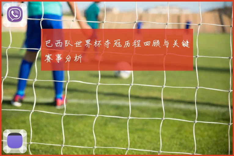 巴西队世界杯夺冠历程回顾与关键赛事分析