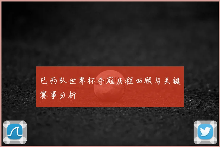 巴西队世界杯夺冠历程回顾与关键赛事分析