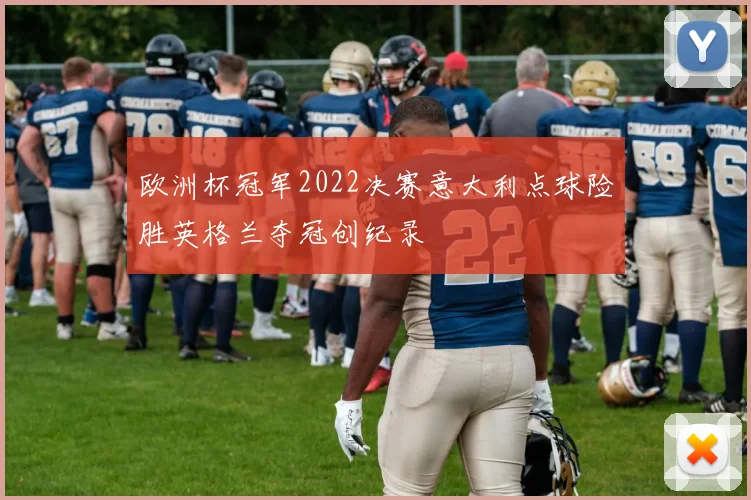 欧洲杯冠军2022决赛意大利点球险胜英格兰夺冠创纪录